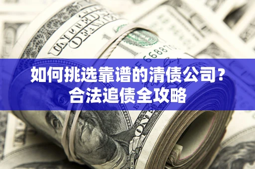 武汉如何挑选靠谱的清债公司?合法追债全攻略 武汉如何挑选靠谱的清债公司?合法追债全攻略