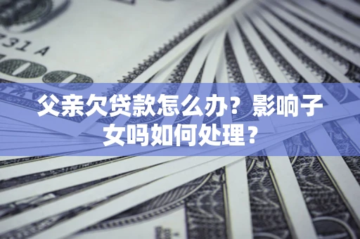 武汉父亲欠贷款怎么办？影响子女吗如何处理？