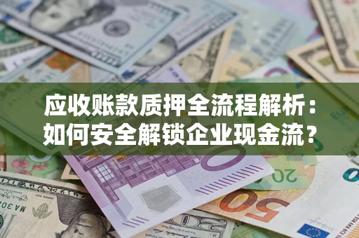 武汉应收账款质押全流程解析：如何安全解锁企业现金流？