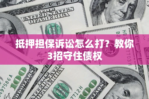 武汉抵押担保诉讼怎么打？教你3招守住债权