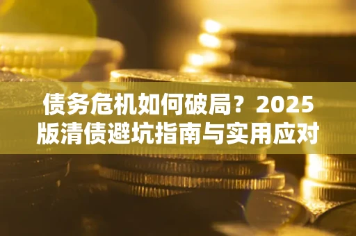 武汉债务危机如何破局？2025版清债避坑指南与实用应对策略