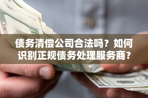 武汉债务清偿公司合法吗？如何识别正规债务处理服务商？