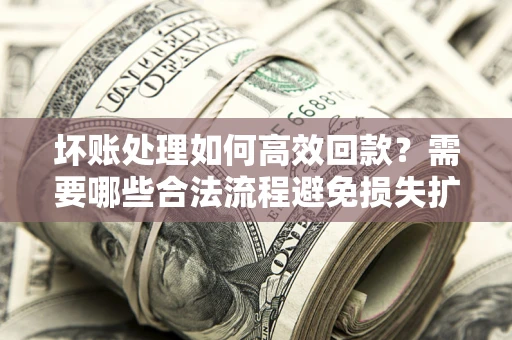 武汉坏账处理如何高效回款？需要哪些合法流程避免损失扩大？