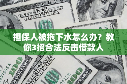 武汉担保人被拖下水怎么办？教你3招合法反击借款人