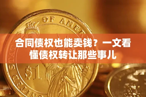 武汉合同债权也能卖钱？一文看懂债权转让那些事儿