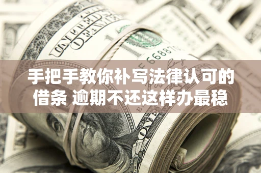 武汉手把手教你补写法律认可的借条 逾期不还这样办最稳妥
