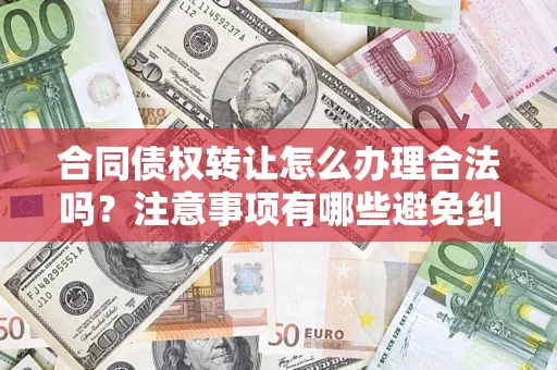 武汉合同债权转让怎么办理合法吗？注意事项有哪些避免纠纷？