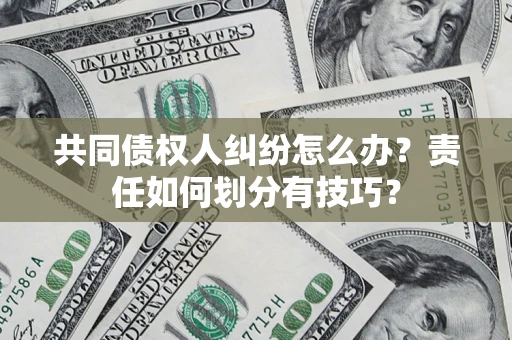 武汉共同债权人纠纷怎么办？责任如何划分有技巧？