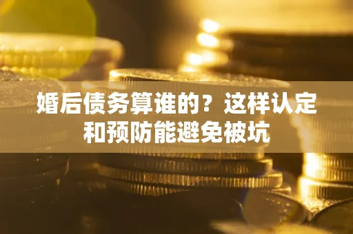 武汉婚后债务算谁的？这样认定和预防能避免被坑
