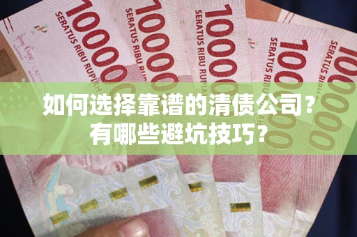 武汉如何选择靠谱的清债公司？有哪些避坑技巧？