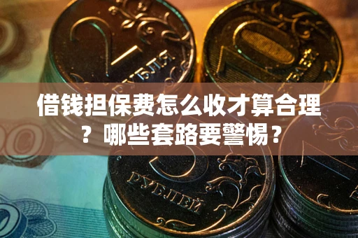 武汉借钱担保费怎么收才算合理？哪些套路要警惕？
