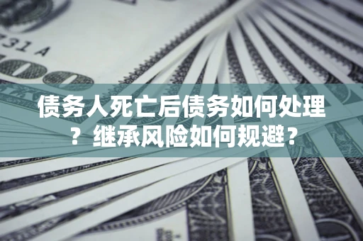 武汉债务人死亡后债务如何处理？继承风险如何规避？