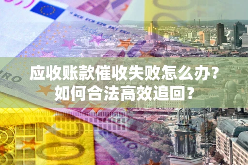武汉应收账款催收失败怎么办？如何合法高效追回？
