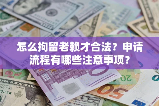 武汉怎么拘留老赖才合法？申请流程有哪些注意事项？