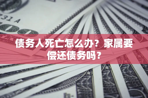 武汉债务人死亡怎么办？家属要偿还债务吗？