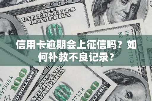 武汉信用卡逾期会上征信吗？如何补救不良记录？