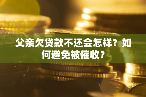 武汉父亲欠贷款不还会怎样？如何避免被催收？