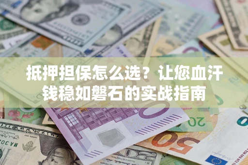 武汉抵押担保怎么选？让您血汗钱稳如磐石的实战指南