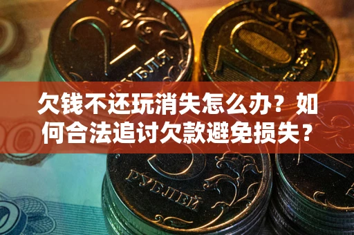 武汉欠钱不还玩消失怎么办?如何合法追讨欠款避免损失? 武汉欠钱不还玩消失怎么办?如何合法追讨欠款避免损失?
