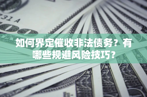 武汉如何界定催收非法债务？有哪些规避风险技巧？