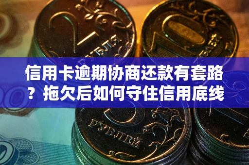 武汉信用卡逾期协商还款有套路？拖欠后如何守住信用底线？
