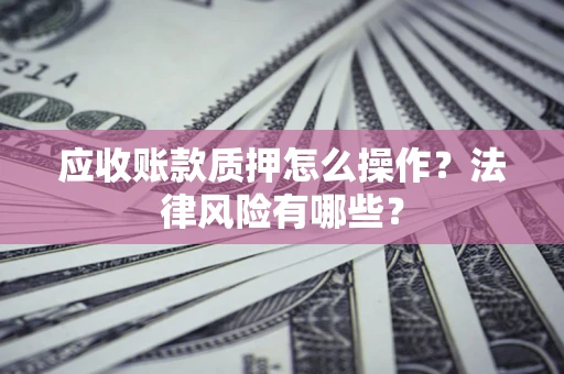武汉应收账款质押怎么操作？法律风险有哪些？