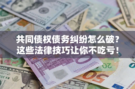武汉共同债权债务纠纷怎么破？这些法律技巧让你不吃亏！