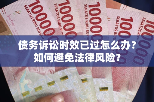 武汉债务诉讼时效已过怎么办？如何避免法律风险？