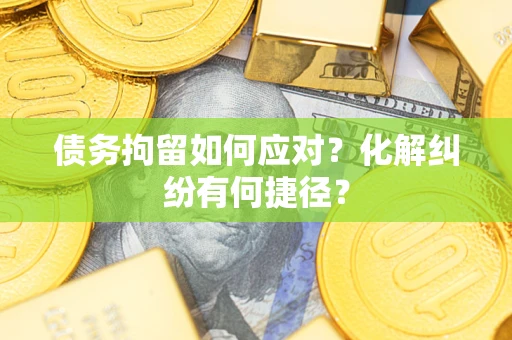 武汉债务拘留如何应对？化解纠纷有何捷径？