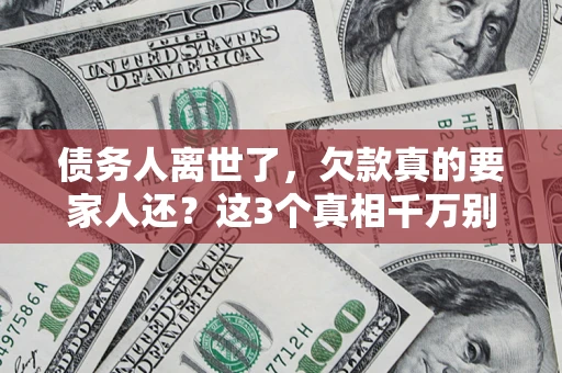 武汉债务人离世了，欠款真的要家人还？这3个真相千万别弄错