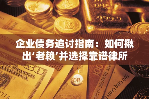 武汉企业债务追讨指南：如何揪出‘老赖’并选择靠谱律所