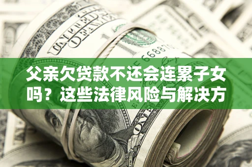 武汉父亲欠贷款不还会连累子女吗？这些法律风险与解决方法要早知道！