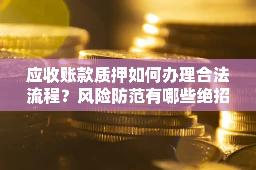 武汉应收账款质押如何办理合法流程？风险防范有哪些绝招？
