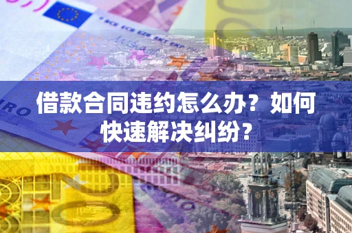 武汉借款合同违约怎么办？如何快速解决纠纷？