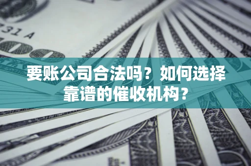 武汉要账公司合法吗？如何选择靠谱的催收机构？