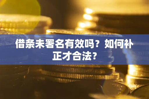 武汉借条未署名有效吗？如何补正才合法？
