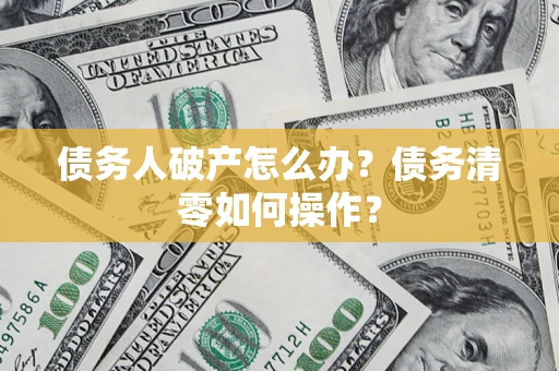 武汉债务人破产怎么办？债务清零如何操作？
