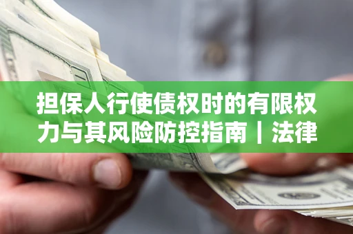 武汉担保人行使债权时的有限权力与其风险防控指南｜法律实务解析