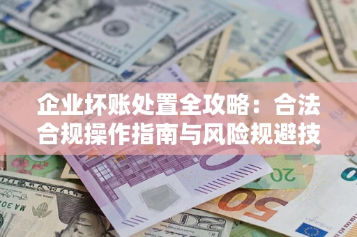武汉企业坏账处置全攻略：合法合规操作指南与风险规避技巧解析