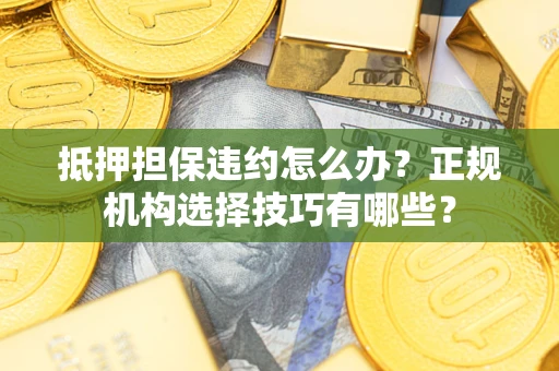 武汉抵押担保违约怎么办？正规机构选择技巧有哪些？