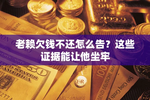 武汉老赖欠钱不还怎么告？这些证据能让他坐牢