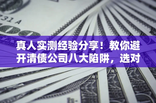 武汉真人实测经验分享！教你避开清债公司八大陷阱，选对机构少走十年弯路