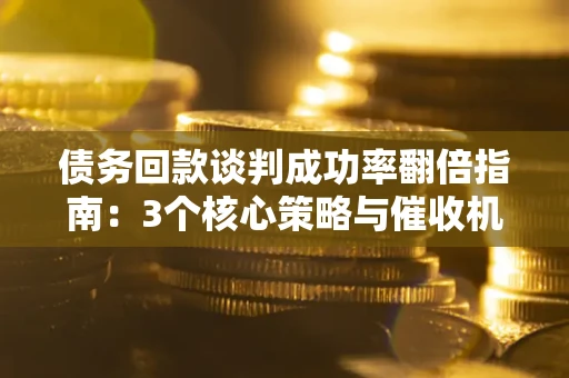 武汉债务回款谈判成功率翻倍指南：3个核心策略与催收机构避坑法则