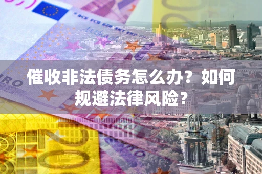 武汉催收非法债务怎么办？如何规避法律风险？