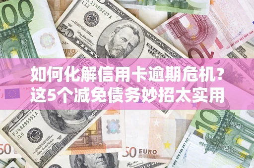 武汉如何化解信用卡逾期危机？这5个减免债务妙招太实用