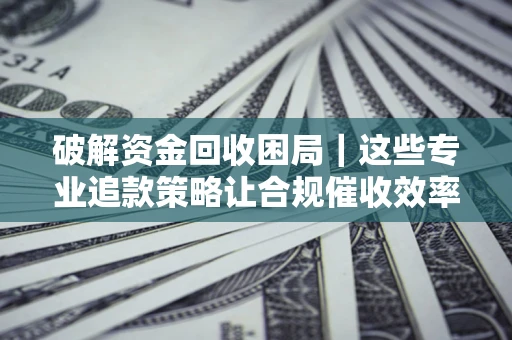 武汉破解资金回收困局｜这些专业追款策略让合规催收效率翻倍