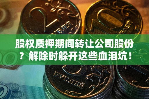 武汉股权质押期间转让公司股份？解除时躲开这些血泪坑！