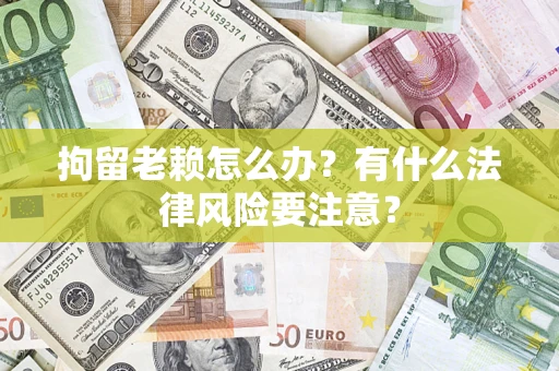 武汉拘留老赖怎么办？有什么法律风险要注意？