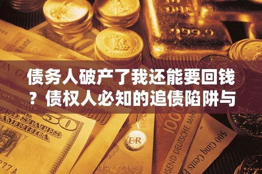 武汉债务人破产了我还能要回钱？债权人必知的追债陷阱与破局之道