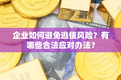 武汉企业如何避免逃债风险？有哪些合法应对办法？
